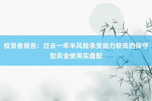 投资者报告：过去一年半风险承受能力较低的保守型资金使用实盘配