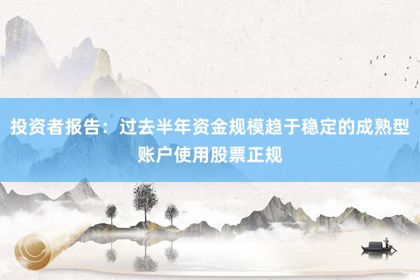 投资者报告:过去半年资金规模趋于稳定的成熟型账户使用股票正规