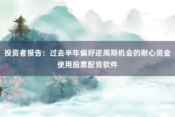 投资者报告：过去半年偏好逆周期机会的耐心资金使用股票配资软件