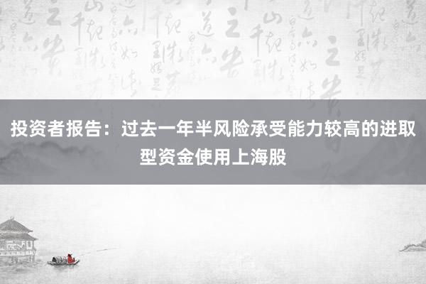 投资者报告:过去一年半风险承受能力较高的进取型资金使用上海股