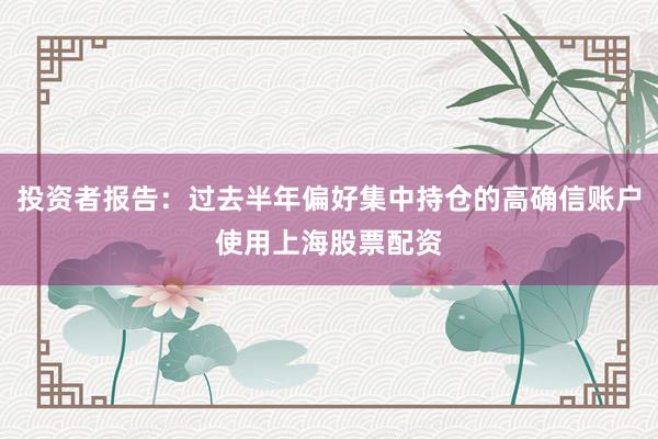 投资者报告：过去半年偏好集中持仓的高确信账户使用上海股票配资