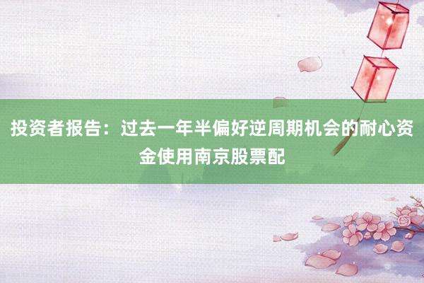 投资者报告：过去一年半偏好逆周期机会的耐心资金使用南京股票配