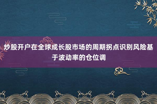 炒股开户在全球成长股市场的周期拐点识别风险基于波动率的仓位调