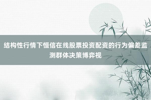 结构性行情下恒信在线股票投资配资的行为偏差监测群体决策博弈视