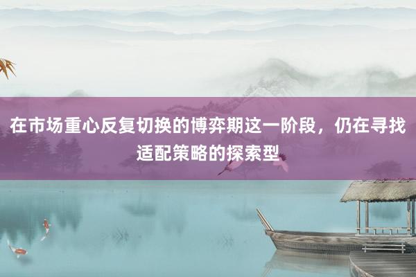 在市场重心反复切换的博弈期这一阶段，仍在寻找适配策略的探索型
