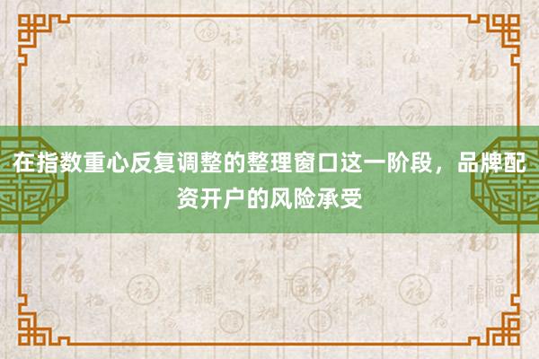 在指数重心反复调整的整理窗口这一阶段,品牌配资开户的风险承受