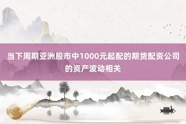 当下周期亚洲股市中1000元起配的期货配资公司的资产波动相关