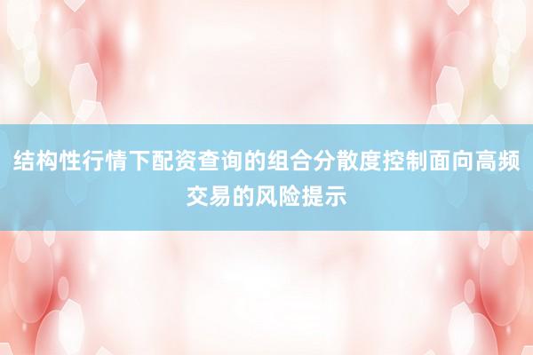 结构性行情下配资查询的组合分散度控制面向高频交易的风险提示