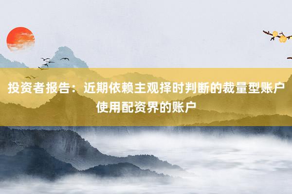 投资者报告：近期依赖主观择时判断的裁量型账户使用配资界的账户