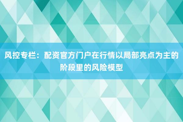 风控专栏：配资官方门户在行情以局部亮点为主的阶段里的风险模型