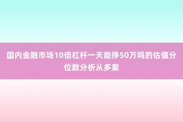 国内金融市场10倍杠杆一天能挣50万吗的估值分位数分析从多案