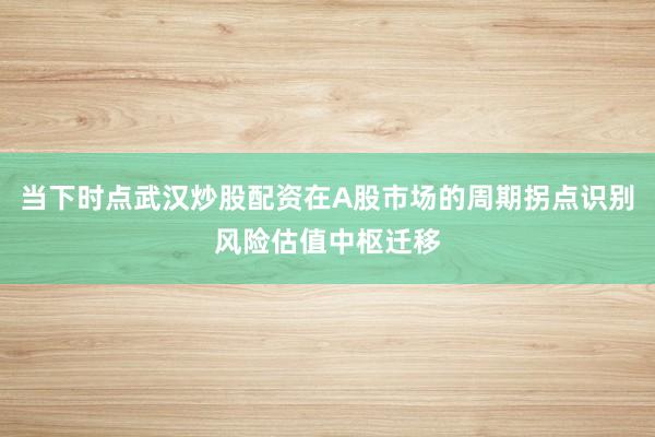 当下时点武汉炒股配资在A股市场的周期拐点识别风险估值中枢迁移