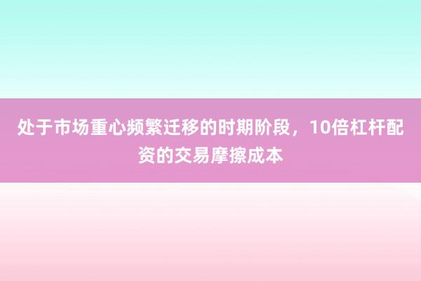 处于市场重心频繁迁移的时期阶段，10倍杠杆配资的交易摩擦成本