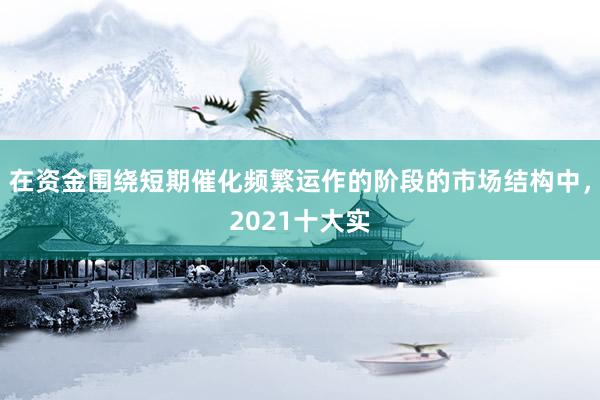 在资金围绕短期催化频繁运作的阶段的市场结构中，2021十大实