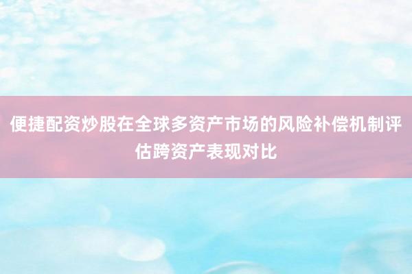 便捷配资炒股在全球多资产市场的风险补偿机制评估跨资产表现对比
