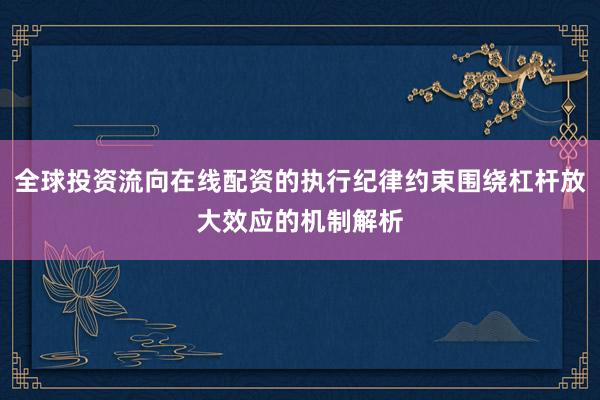 全球投资流向在线配资的执行纪律约束围绕杠杆放大效应的机制解析