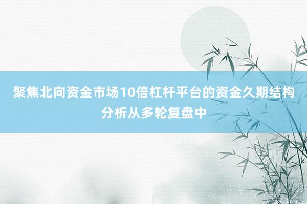 聚焦北向资金市场10倍杠杆平台的资金久期结构分析从多轮复盘中