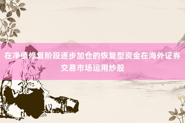 在净值修复阶段逐步加仓的恢复型资金在海外证券交易市场运用炒股