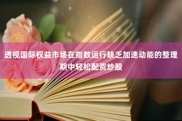 透视国际权益市场在指数运行缺乏加速动能的整理期中轻松配资炒股
