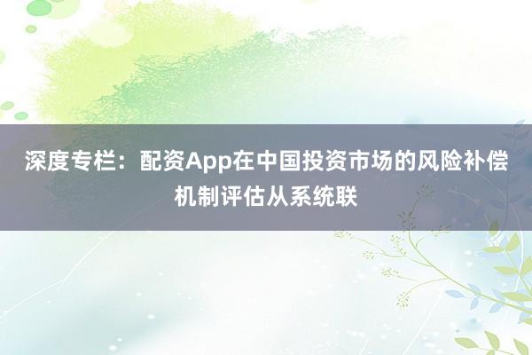 深度专栏：配资App在中国投资市场的风险补偿机制评估从系统联