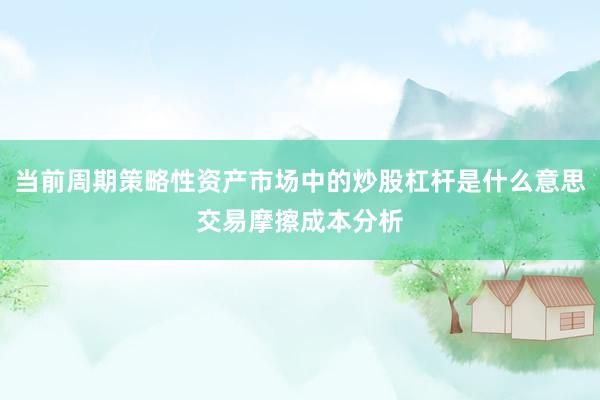 当前周期策略性资产市场中的炒股杠杆是什么意思交易摩擦成本分析