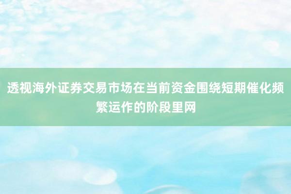 透视海外证券交易市场在当前资金围绕短期催化频繁运作的阶段里网