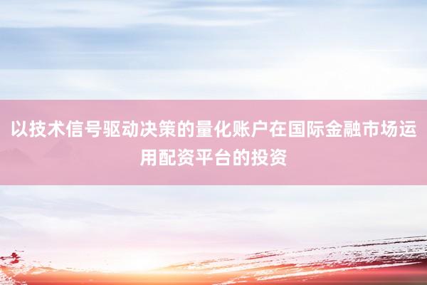 以技术信号驱动决策的量化账户在国际金融市场运用配资平台的投资