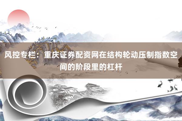 风控专栏：重庆证券配资网在结构轮动压制指数空间的阶段里的杠杆
