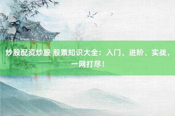 炒股配资炒股 股票知识大全：入门、进阶、实战，一网打尽！