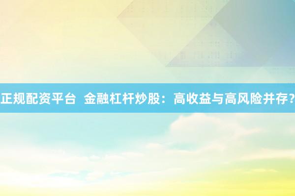 正规配资平台  金融杠杆炒股：高收益与高风险并存？
