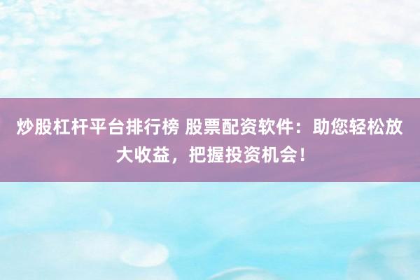 炒股杠杆平台排行榜 股票配资软件：助您轻松放大收益，把握投资机会！