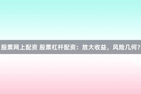股票网上配资 股票杠杆配资:放大收益,风险几何?