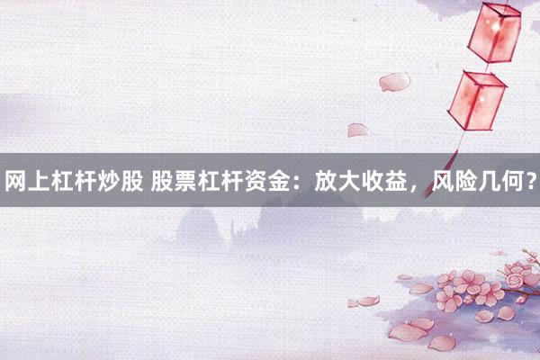 网上杠杆炒股 股票杠杆资金：放大收益，风险几何？