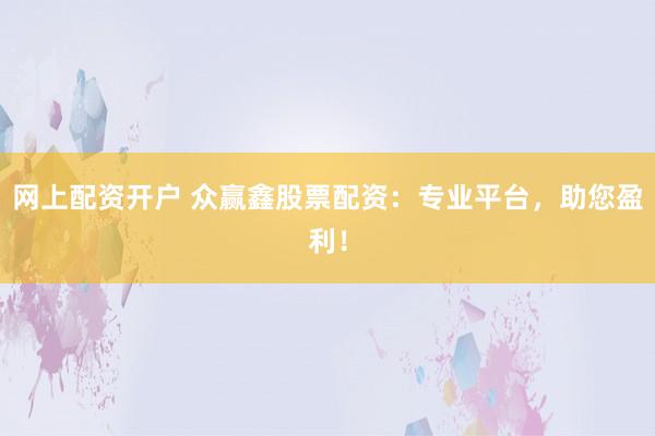 网上配资开户 众赢鑫股票配资：专业平台，助您盈利！