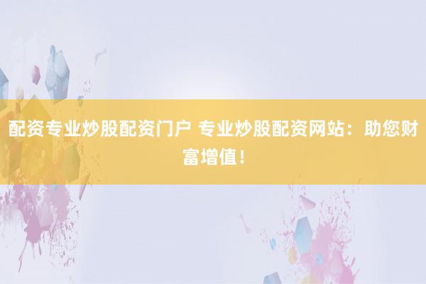 配资专业炒股配资门户 专业炒股配资网站：助您财富增值！