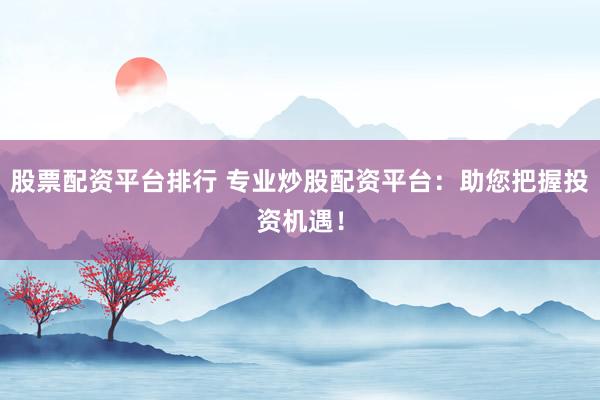 股票配资平台排行 专业炒股配资平台：助您把握投资机遇！