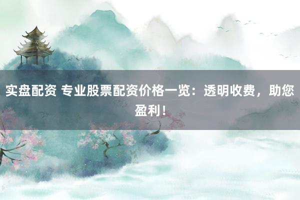 实盘配资 专业股票配资价格一览：透明收费，助您盈利！