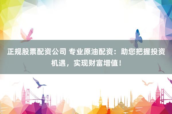 正规股票配资公司 专业原油配资：助您把握投资机遇，实现财富增值！
