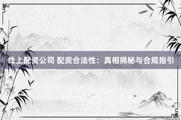 线上配资公司 配资合法性：真相揭秘与合规指引