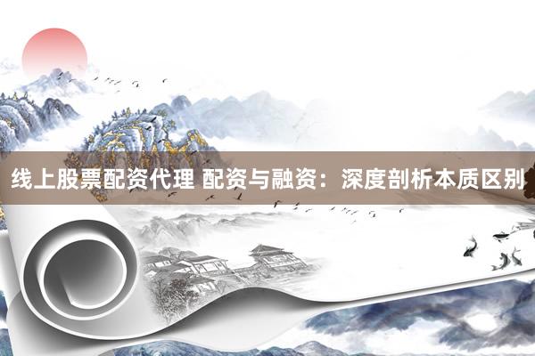 线上股票配资代理 配资与融资：深度剖析本质区别