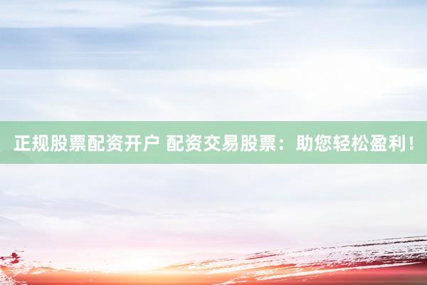 正规股票配资开户 配资交易股票：助您轻松盈利！