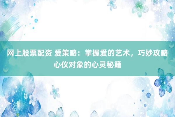 网上股票配资 爱策略：掌握爱的艺术，巧妙攻略心仪对象的心灵秘籍