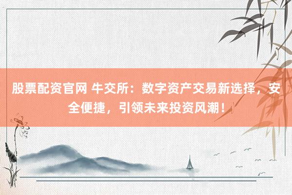 股票配资官网 牛交所:数字资产交易新选择,安全便捷,引领未来投资风潮!