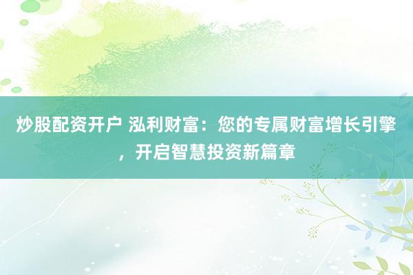炒股配资开户 泓利财富：您的专属财富增长引擎，开启智慧投资新篇章