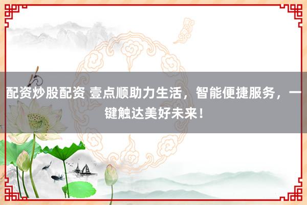 配资炒股配资 壹点顺助力生活，智能便捷服务，一键触达美好未来！