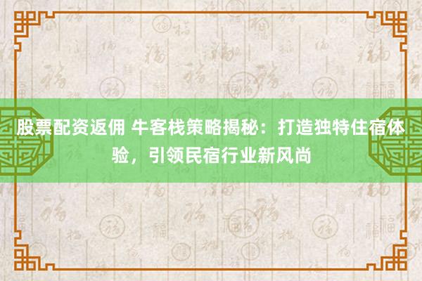 股票配资返佣 牛客栈策略揭秘：打造独特住宿体验，引领民宿行业新风尚