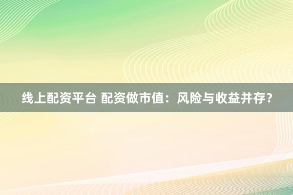 线上配资平台 配资做市值：风险与收益并存？