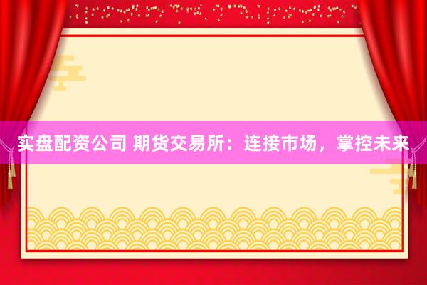 实盘配资公司 期货交易所:连接市场,掌控未来