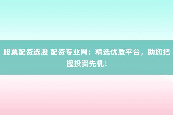 股票配资选股 配资专业网：精选优质平台，助您把握投资先机！