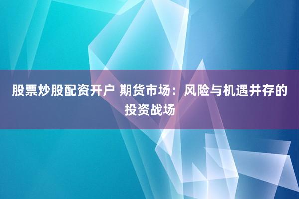 股票炒股配资开户 期货市场：风险与机遇并存的投资战场